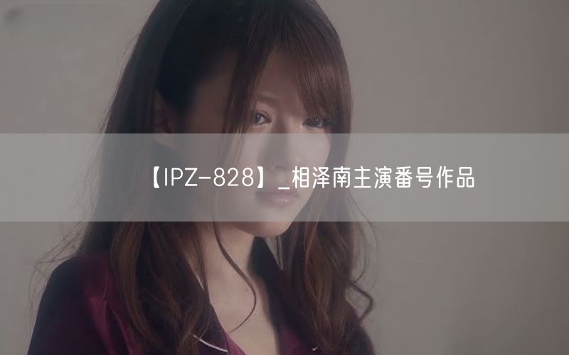 【IPZ-828】_相泽南主演番号作品