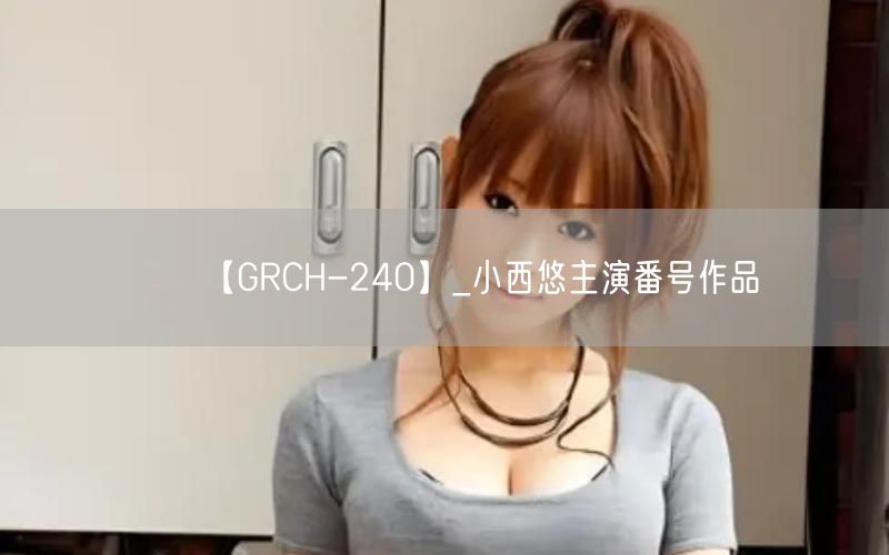 【GRCH-240】_小西悠主演番号作品